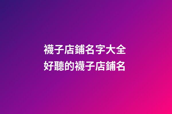 襪子店鋪名字大全 好聽的襪子店鋪名-第1張-店鋪起名-玄機派